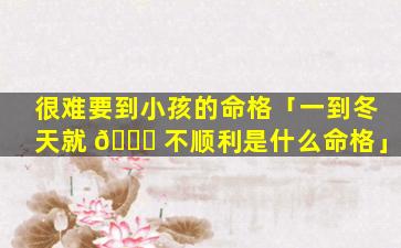 很难要到小孩的命格「一到冬天就 🕊 不顺利是什么命格」